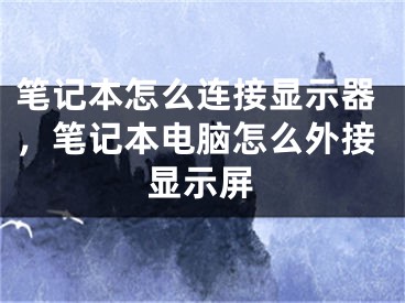 笔记本怎么连接显示器，笔记本电脑怎么外接显示屏