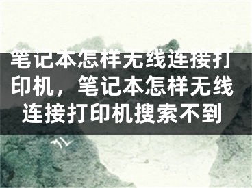 笔记本怎样无线连接打印机，笔记本怎样无线连接打印机搜索不到