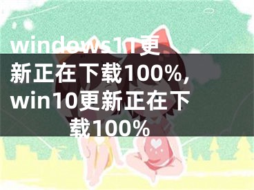 windows11更新正在下载100%,win10更新正在下载100%