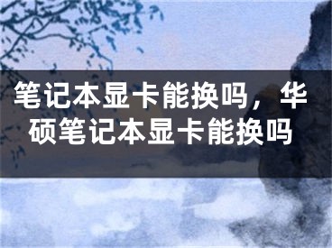 笔记本显卡能换吗，华硕笔记本显卡能换吗