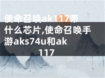 使命召唤ak117带什么芯片,使命召唤手游aks74u和ak117