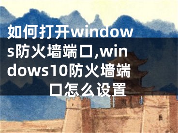 如何打开windows防火墙端口,windows10防火墙端口怎么设置