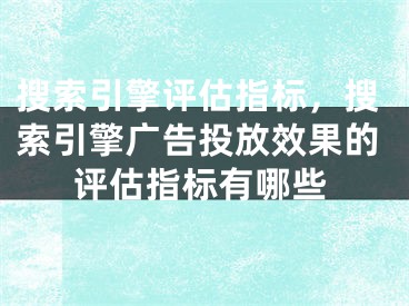 搜索引擎评估指标，搜索引擎广告投放效果的评估指标有哪些