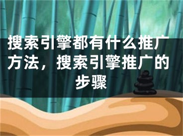 搜索引擎都有什么推广方法，搜索引擎推广的步骤