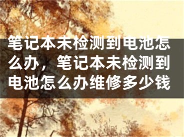 笔记本未检测到电池怎么办，笔记本未检测到电池怎么办维修多少钱