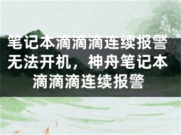 笔记本滴滴滴连续报警无法开机，神舟笔记本滴滴滴连续报警