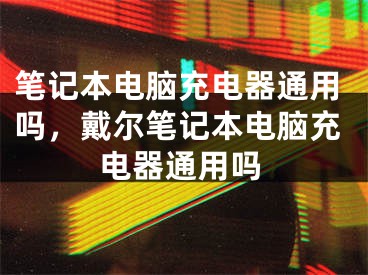 笔记本电脑充电器通用吗，戴尔笔记本电脑充电器通用吗