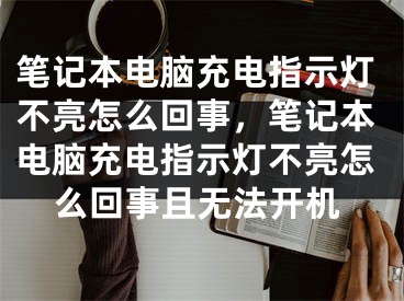 笔记本电脑充电指示灯不亮怎么回事，笔记本电脑充电指示灯不亮怎么回事且无法开机