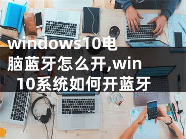 windows10电脑蓝牙怎么开,win10系统如何开蓝牙