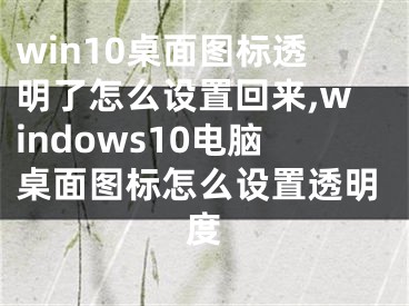 win10桌面图标透明了怎么设置回来,windows10电脑桌面图标怎么设置透明度