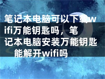 笔记本电脑可以下载wifi万能钥匙吗，笔记本电脑安装万能钥匙能解开wifi吗