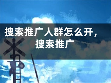 搜索推广人群怎么开，搜索推广