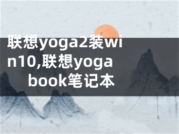 联想yoga2装win10,联想yoga book笔记本