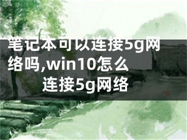 笔记本可以连接5g网络吗,win10怎么连接5g网络