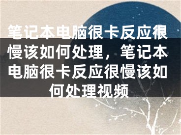 笔记本电脑很卡反应很慢该如何处理，笔记本电脑很卡反应很慢该如何处理视频