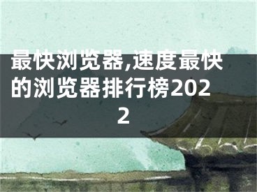 最快浏览器,速度最快的浏览器排行榜2022