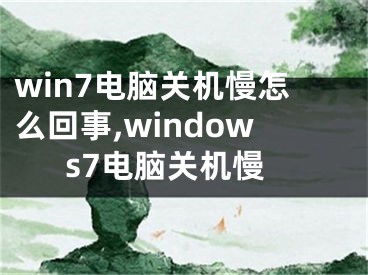 win7电脑关机慢怎么回事,windows7电脑关机慢