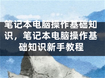 笔记本电脑操作基础知识，笔记本电脑操作基础知识新手教程