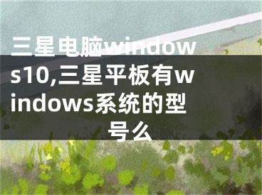 三星电脑windows10,三星平板有windows系统的型号么