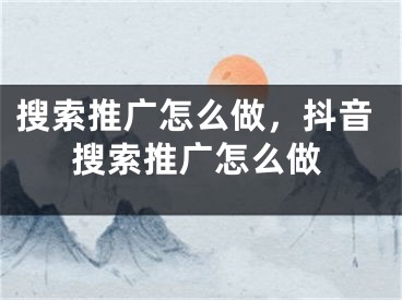 搜索推广怎么做，抖音搜索推广怎么做