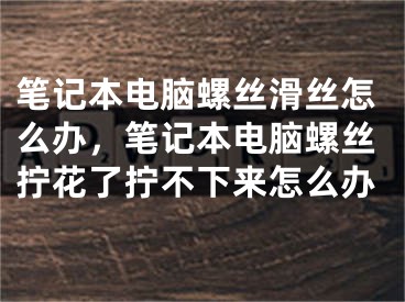 笔记本电脑螺丝滑丝怎么办，笔记本电脑螺丝拧花了拧不下来怎么办