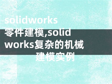 solidworks零件建模,solidworks复杂的机械建模实例
