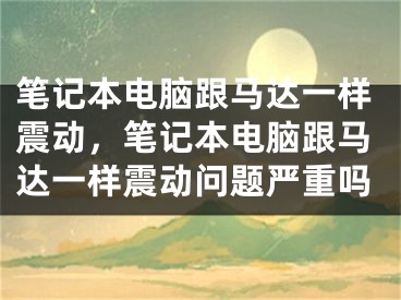 笔记本电脑跟马达一样震动，笔记本电脑跟马达一样震动问题严重吗