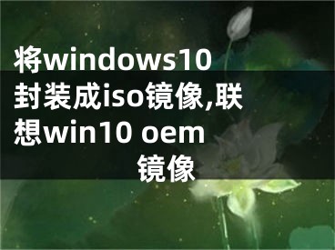 将windows10封装成iso镜像,联想win10 oem镜像