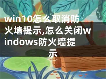 win10怎么取消防火墙提示,怎么关闭windows防火墙提示