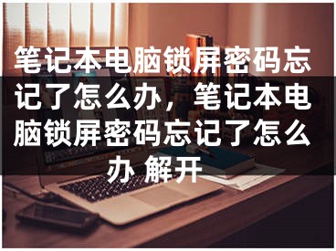 笔记本电脑锁屏密码忘记了怎么办，笔记本电脑锁屏密码忘记了怎么办 解开