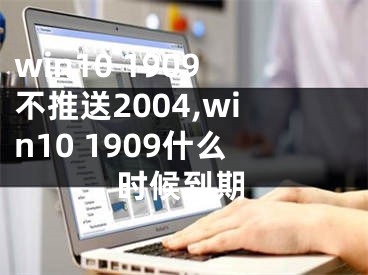 win10 1909不推送2004,win10 1909什么时候到期