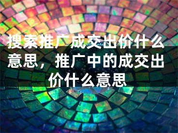 搜索推广成交出价什么意思，推广中的成交出价什么意思