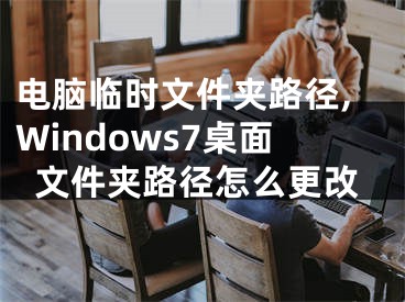 电脑临时文件夹路径,Windows7桌面文件夹路径怎么更改