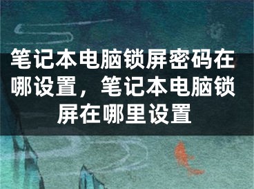 笔记本电脑锁屏密码在哪设置，笔记本电脑锁屏在哪里设置