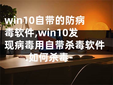 win10自带的防病毒软件,win10发现病毒用自带杀毒软件.如何杀毒-