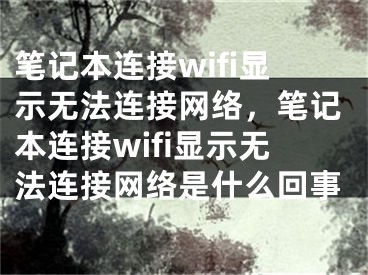 笔记本连接wifi显示无法连接网络，笔记本连接wifi显示无法连接网络是什么回事