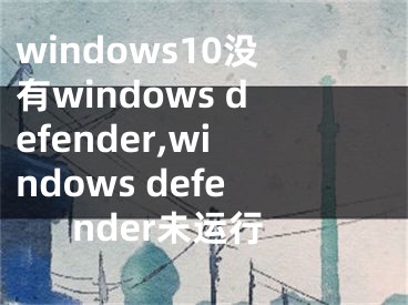 windows10没有windows defender,windows defender未运行