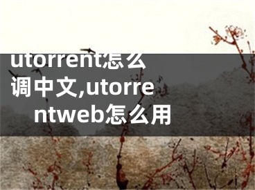 utorrent怎么调中文,utorrentweb怎么用