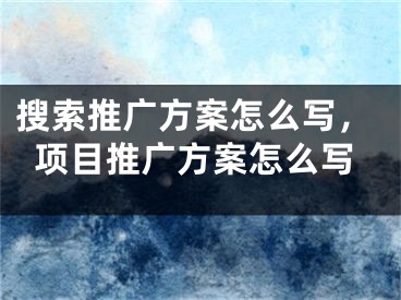 搜索推广方案怎么写，项目推广方案怎么写