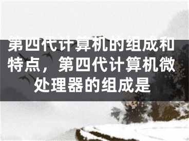 第四代计算机的组成和特点，第四代计算机微处理器的组成是
