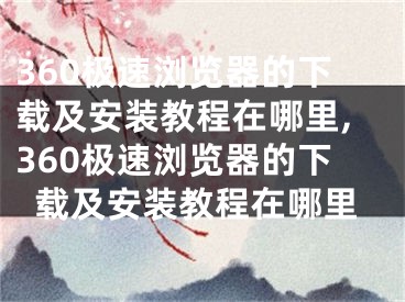 360极速浏览器的下载及安装教程在哪里,360极速浏览器的下载及安装教程在哪里