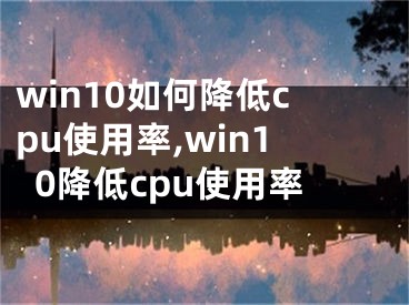 win10如何降低cpu使用率,win10降低cpu使用率