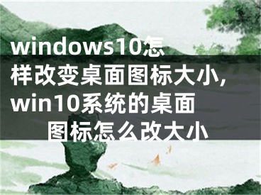 windows10怎样改变桌面图标大小,win10系统的桌面图标怎么改大小