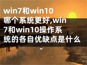 win7和win10哪个系统更好,win7和win10操作系统的各自优缺点是什么-