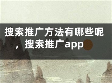 搜索推广方法有哪些呢，搜索推广app