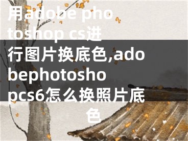 用adobe photoshop cs进行图片换底色,adobephotoshopcs6怎么换照片底色