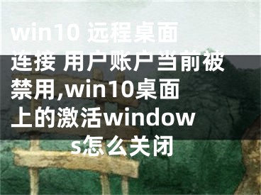 win10 远程桌面连接 用户账户当前被禁用,win10桌面上的激活windows怎么关闭