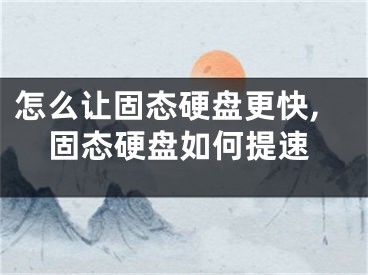 怎么让固态硬盘更快,固态硬盘如何提速