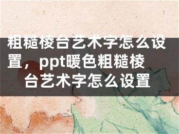 粗糙棱台艺术字怎么设置，ppt暖色粗糙棱台艺术字怎么设置