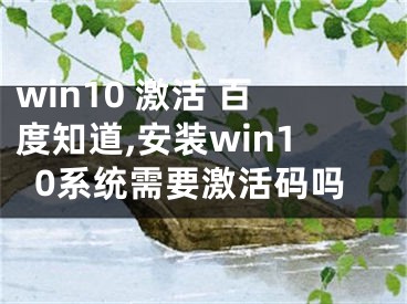 win10 激活 百度知道,安装win10系统需要激活码吗